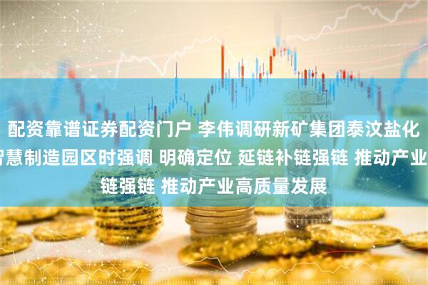 配资靠谱证券配资门户 李伟调研新矿集团泰汶盐化 兖矿能源智慧制造园区时强调 明确定位 延链补链强链 推动产业高质量发展