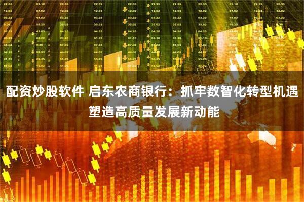 配资炒股软件 启东农商银行：抓牢数智化转型机遇 塑造高质量发展新动能