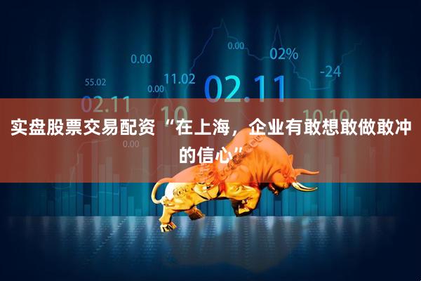 实盘股票交易配资 “在上海，企业有敢想敢做敢冲的信心”