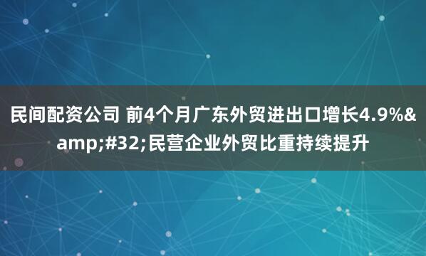 民间配资公司 前4个月广东外贸进出口增长4.9%&#32;民营企业外贸比重持续提升