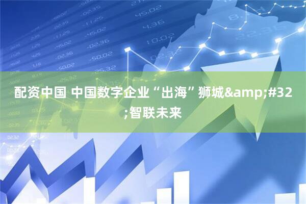 配资中国 中国数字企业“出海”狮城&#32;智联未来