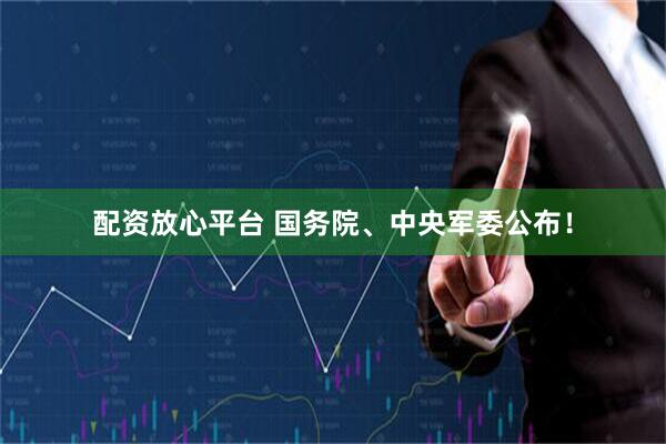 配资放心平台 国务院、中央军委公布！