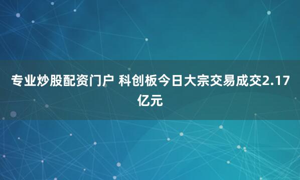 专业炒股配资门户 科创板今日大宗交易成交2.17亿元