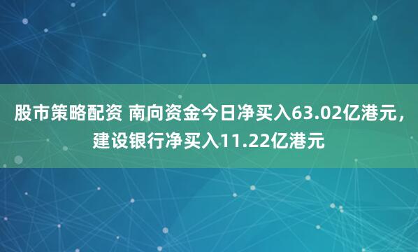 股市策略配资 南向资金今日净买入63.02亿港元，建设银行净买入11.22亿港元