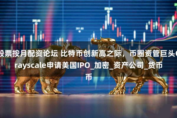 股票按月配资论坛 比特币创新高之际，币圈资管巨头Grayscale申请美国IPO_加密_资产公司_货币