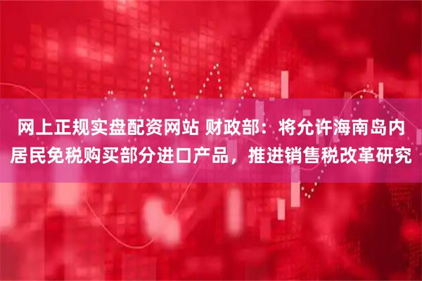 网上正规实盘配资网站 财政部：将允许海南岛内居民免税购买部分进口产品，推进销售税改革研究