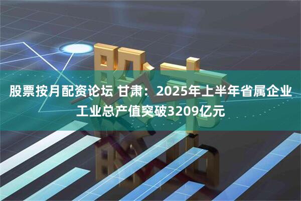 股票按月配资论坛 甘肃：2025年上半年省属企业工业总产值突破3209亿元