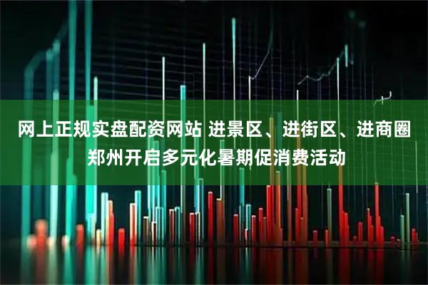 网上正规实盘配资网站 进景区、进街区、进商圈 郑州开启多元化暑期促消费活动