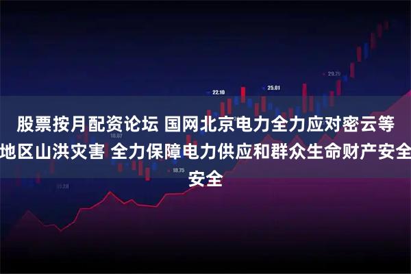 股票按月配资论坛 国网北京电力全力应对密云等地区山洪灾害 全力保障电力供应和群众生命财产安全