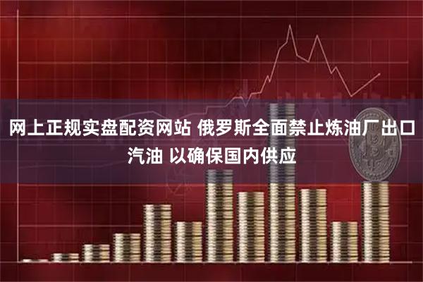 网上正规实盘配资网站 俄罗斯全面禁止炼油厂出口汽油 以确保国内供应