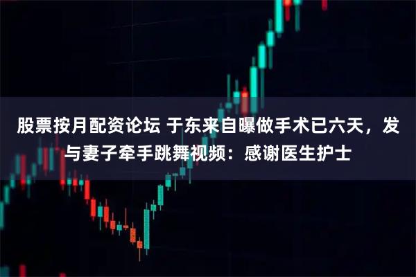 股票按月配资论坛 于东来自曝做手术已六天，发与妻子牵手跳舞视频：感谢医生护士