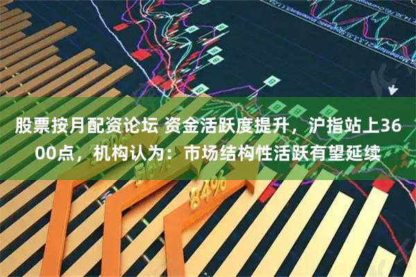 股票按月配资论坛 资金活跃度提升，沪指站上3600点，机构认为：市场结构性活跃有望延续