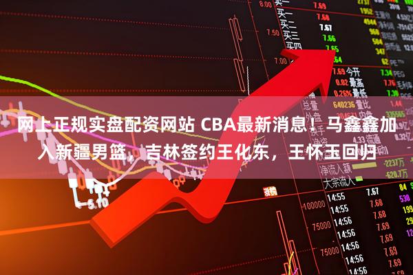 网上正规实盘配资网站 CBA最新消息！马鑫鑫加入新疆男篮，吉林签约王化东，王怀玉回归