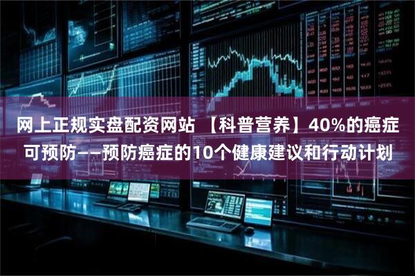 网上正规实盘配资网站 【科普营养】40%的癌症可预防——预防癌症的10个健康建议和行动计划